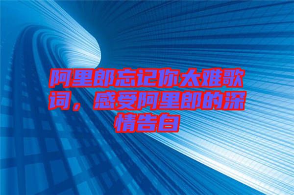 阿里郎忘記你太難歌詞，感受阿里郎的深情告白