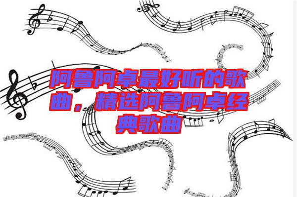 阿魯阿卓最好聽的歌曲，精選阿魯阿卓經(jīng)典歌曲