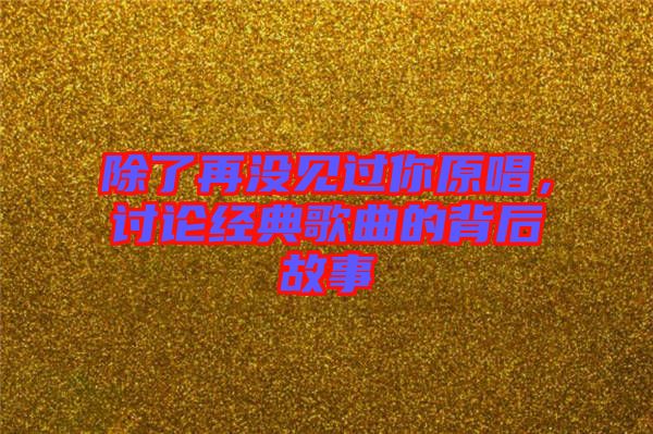 除了再沒見過你原唱，討論經(jīng)典歌曲的背后故事