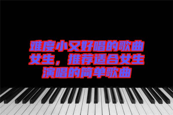 難度小又好唱的歌曲女生，推薦適合女生演唱的簡(jiǎn)單歌曲