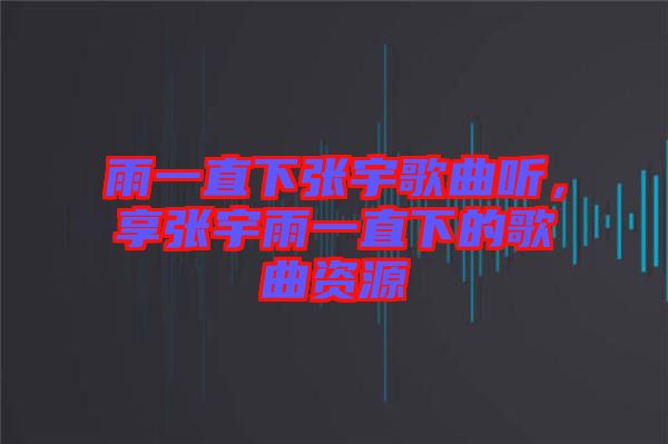 雨一直下張宇歌曲聽，享張宇雨一直下的歌曲資源