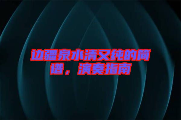 邊疆泉水清又純的簡(jiǎn)譜，演奏指南