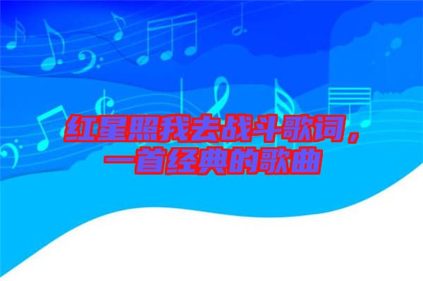 紅星照我去戰(zhàn)斗歌詞，一首經(jīng)典的歌曲