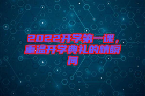 2022開(kāi)學(xué)第一課，重溫開(kāi)學(xué)典禮的精瞬間