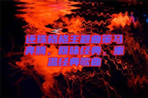 還珠格格主題曲策馬奔騰，回味經(jīng)典，重溫經(jīng)典歌曲