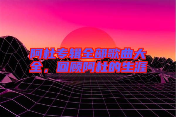 阿杜專輯全部歌曲大全，回顧阿杜的生涯