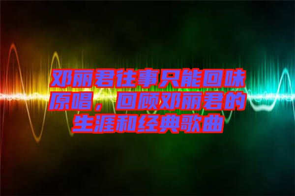 鄧麗君往事只能回味原唱，回顧鄧麗君的生涯和經典歌曲