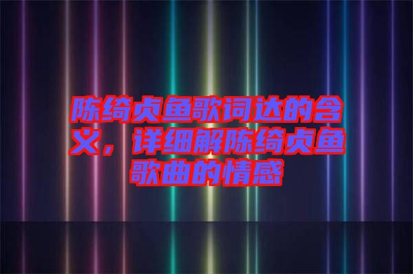 陳綺貞魚歌詞達的含義，詳細解陳綺貞魚歌曲的情感