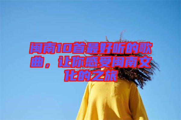 閩南10首最好聽(tīng)的歌曲，讓你感受閩南文化的之旅