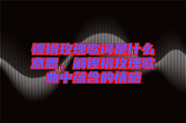 鏗鏘玫瑰歌詞是什么意思，解鏗鏘玫瑰歌曲中蘊含的情感