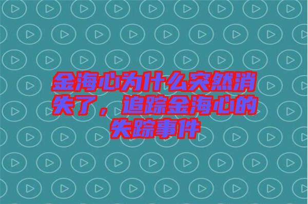 金海心為什么突然消失了，追蹤金海心的失蹤事件