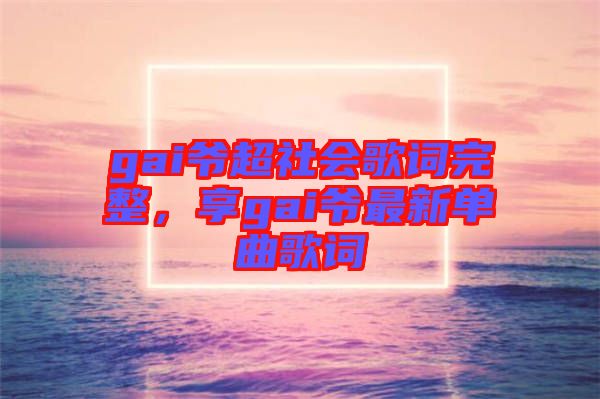 gai爺超社會歌詞完整，享gai爺最新單曲歌詞