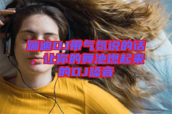 蹦迪DJ帶氣氛說的話，讓你的舞池燃起來的DJ嗓音