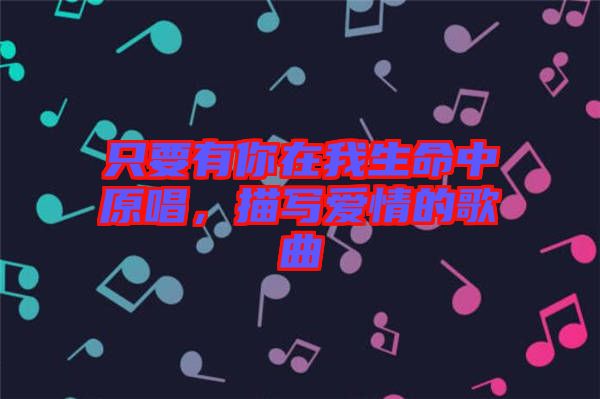 只要有你在我生命中原唱，描寫愛(ài)情的歌曲